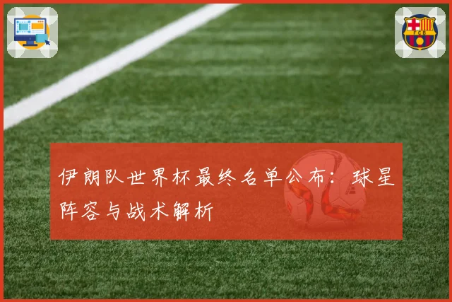 伊朗队世界杯最终名单公布:球星阵容与战术解析