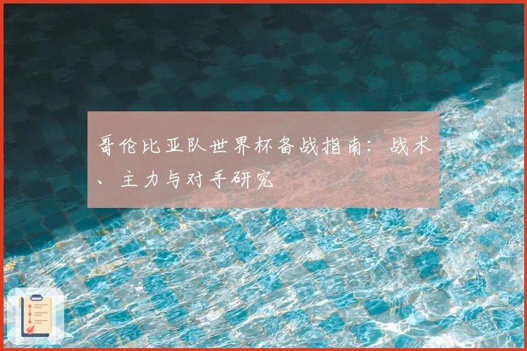 哥伦比亚队世界杯备战指南:战术、主力与对手研究