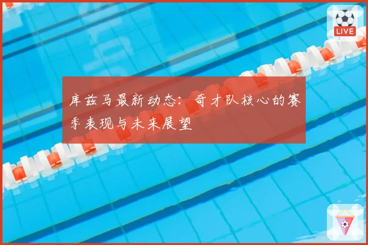 库兹马最新动态:奇才队核心的赛季表现与未来展望