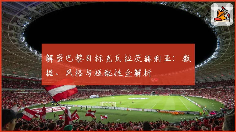 解密巴黎目标克瓦拉茨赫利亚:数据、风格与适配性全解析