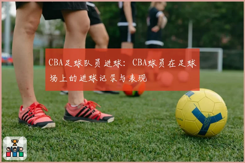 CBA足球队员进球:CBA球员在足球场上的进球记录与表现