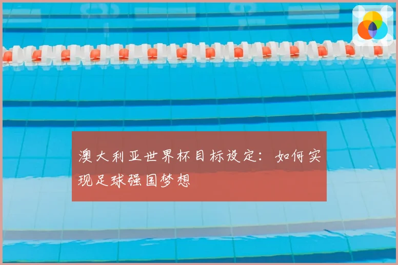 澳大利亚世界杯目标设定：如何实现足球强国梦想