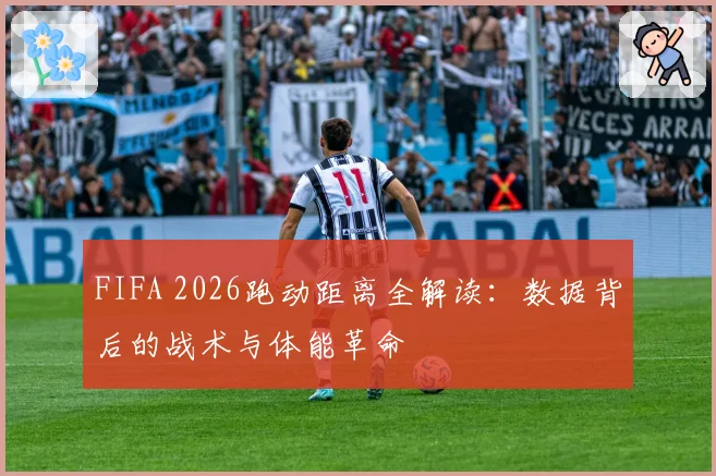 FIFA 2026跑动距离全解读:数据背后的战术与体能革命