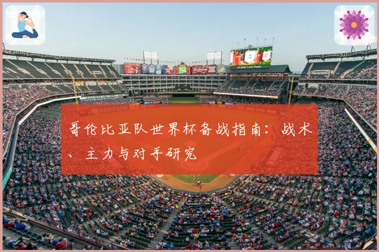 哥伦比亚队世界杯备战指南：战术、主力与对手研究