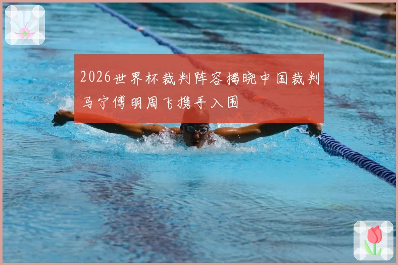 2026世界杯裁判阵容揭晓中国裁判马宁傅明周飞携手入围