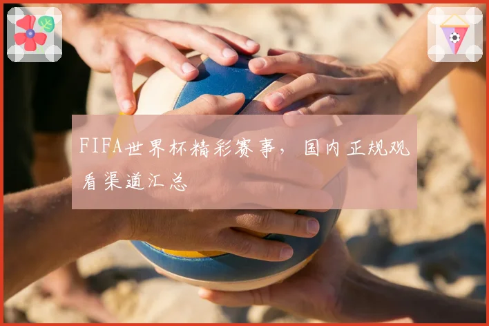 FIFA世界杯精彩赛事,国内正规观看渠道汇总